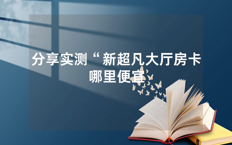 分享实测“新超凡大厅房卡哪里便宜