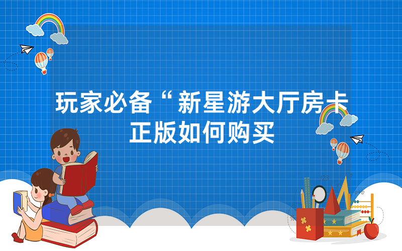 玩家必备“新星游大厅房卡正版如何购买