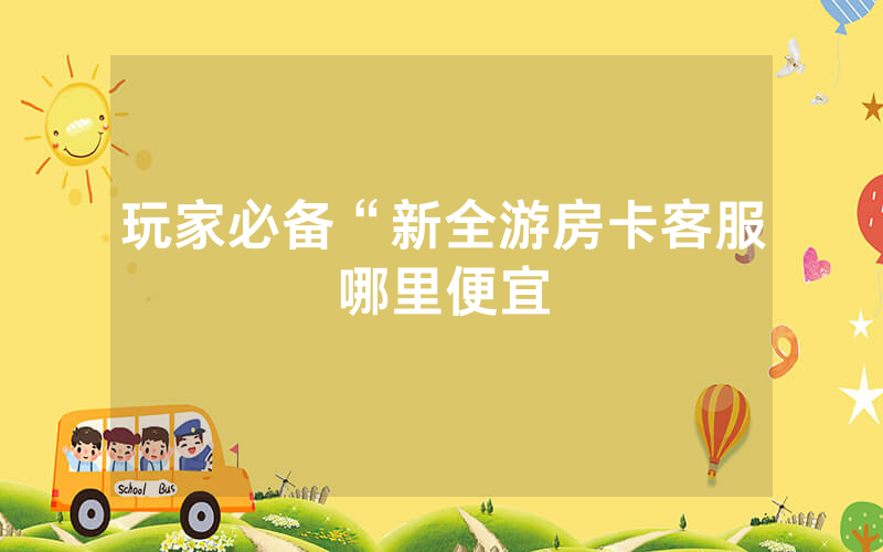 玩家必备“新全游房卡客服哪里便宜