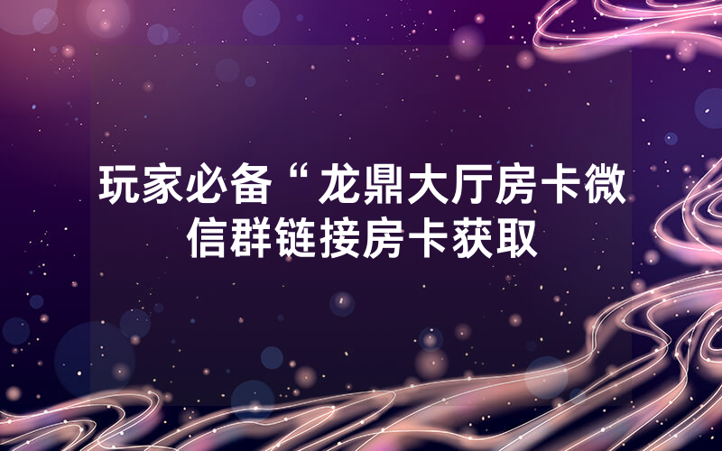 玩家必备“龙鼎大厅房卡微信群链接房卡获取