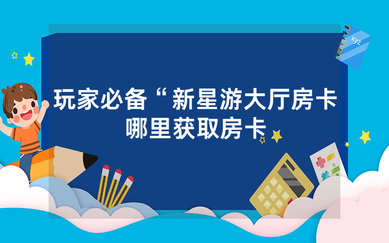 玩家必备“新星游大厅房卡哪里获取房卡