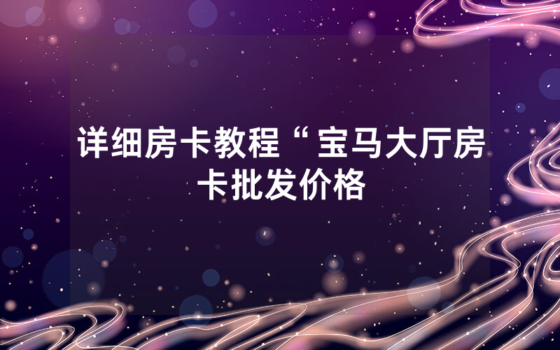 详细房卡教程“宝马大厅房卡批发价格