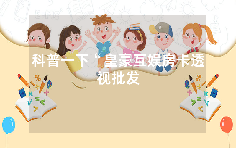 科普一下“皇豪互娱房卡透视批发