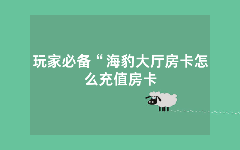 玩家必备“海豹大厅房卡怎么充值房卡