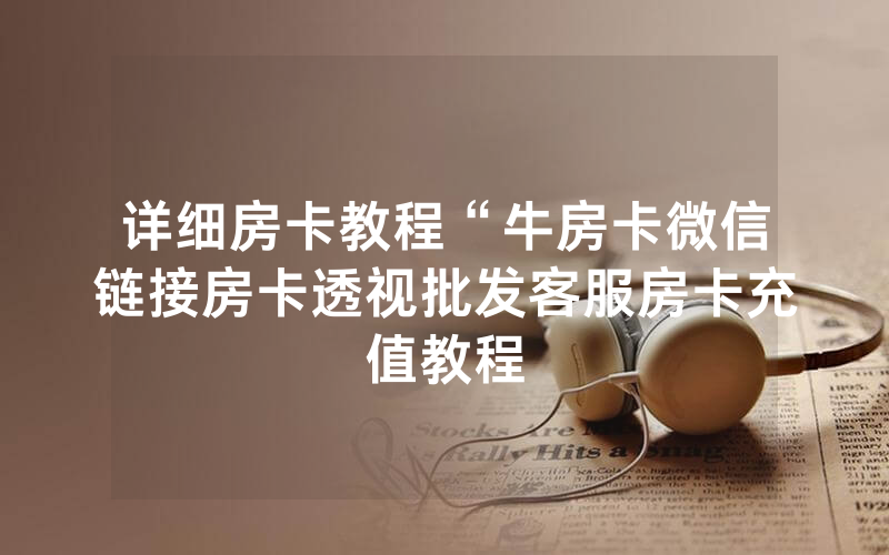 详细房卡教程“牛房卡微信链接房卡透视批发客服房卡充值教程