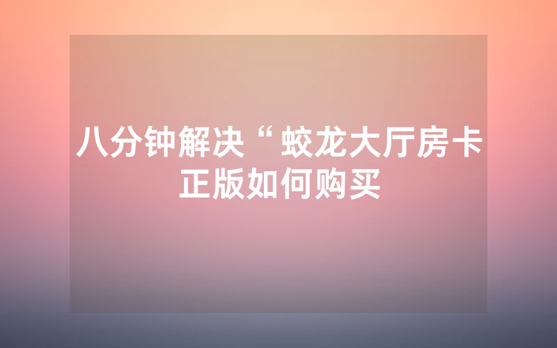 八分钟解决“蛟龙大厅房卡正版如何购买