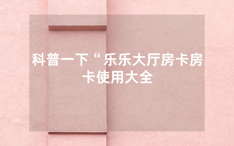 科普一下“乐乐大厅房卡房卡使用大全