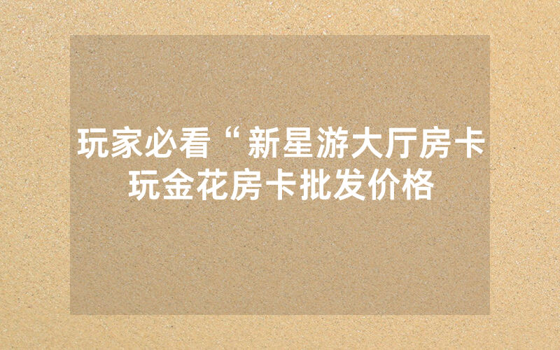 玩家必看“新星游大厅房卡玩金花房卡批发价格
