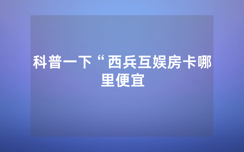 科普一下“西兵互娱房卡哪里便宜