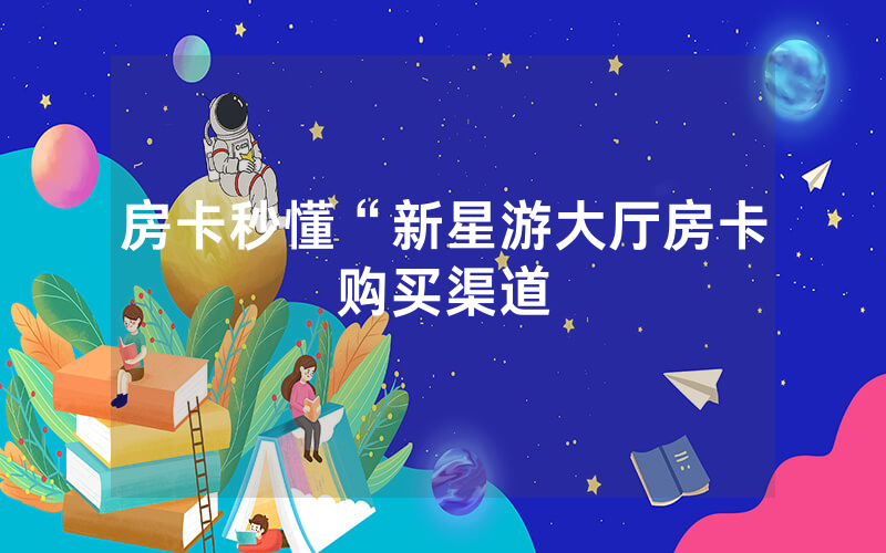 房卡秒懂“新星游大厅房卡购买渠道