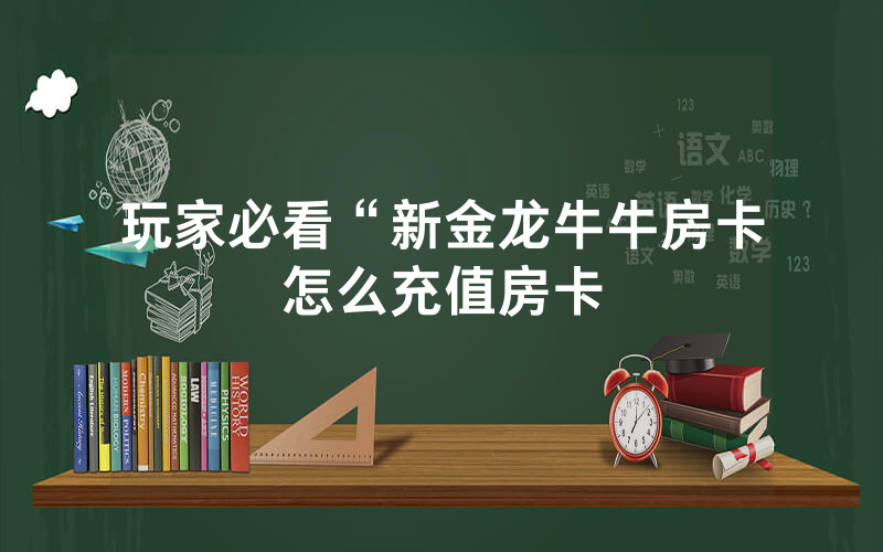 玩家必看“新金龙牛牛房卡怎么充值房卡