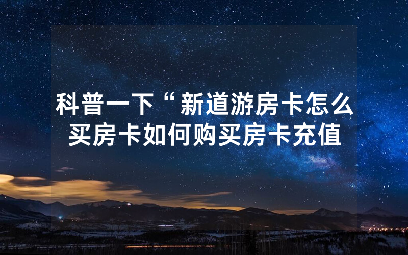 科普一下“新道游房卡怎么买房卡如何购买房卡充值