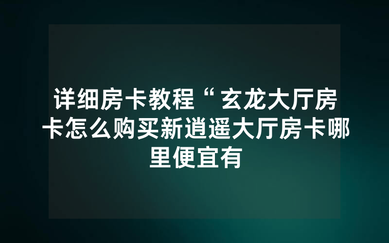 详细房卡教程“玄龙大厅房卡怎么购买新逍遥大厅房卡哪里便宜有