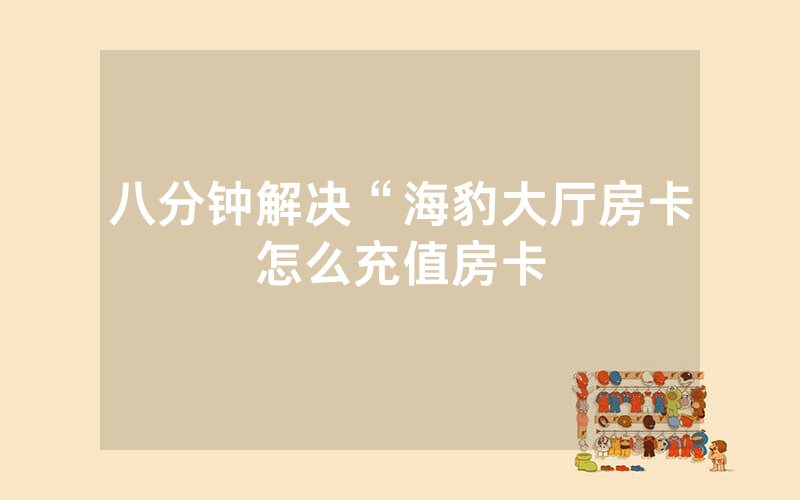 八分钟解决“海豹大厅房卡怎么充值房卡