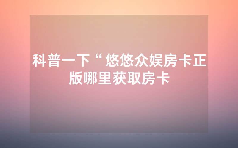 科普一下“悠悠众娱房卡正版哪里获取房卡