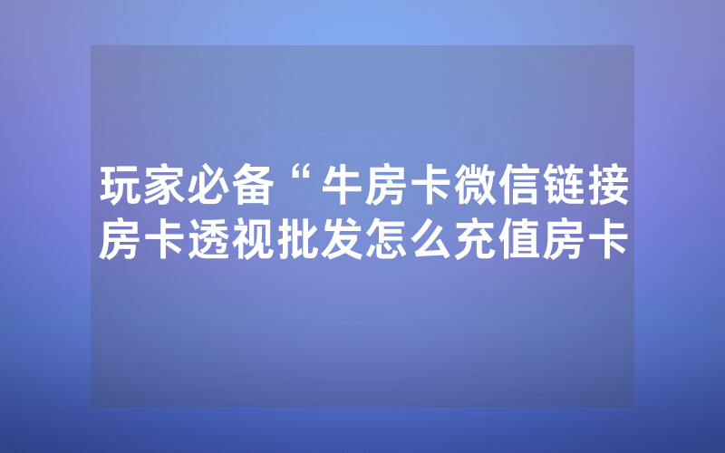 玩家必备“牛房卡微信链接房卡透视批发怎么充值房卡