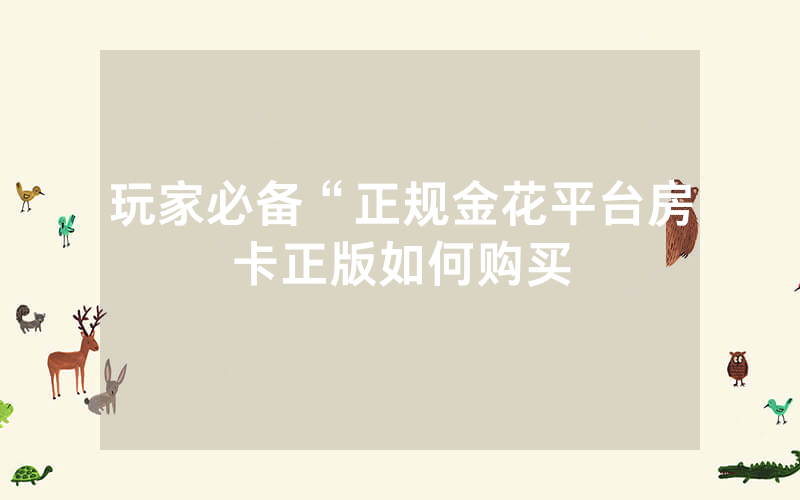 玩家必备“正规金花平台房卡正版如何购买