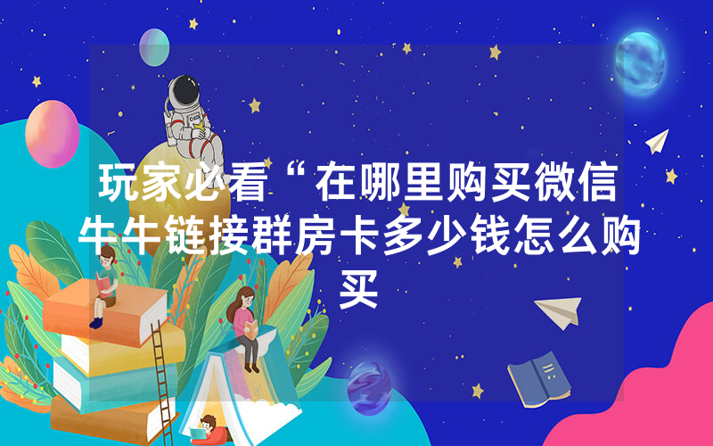 玩家必看“在哪里购买微信牛牛链接群房卡多少钱怎么购买