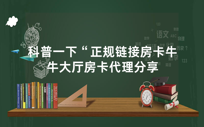 科普一下“正规链接房卡牛牛大厅房卡代理分享