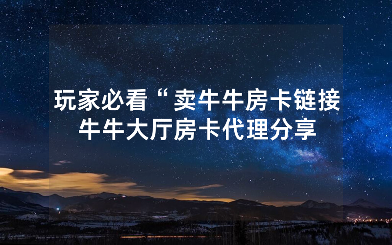 玩家必看“卖牛牛房卡链接牛牛大厅房卡代理分享