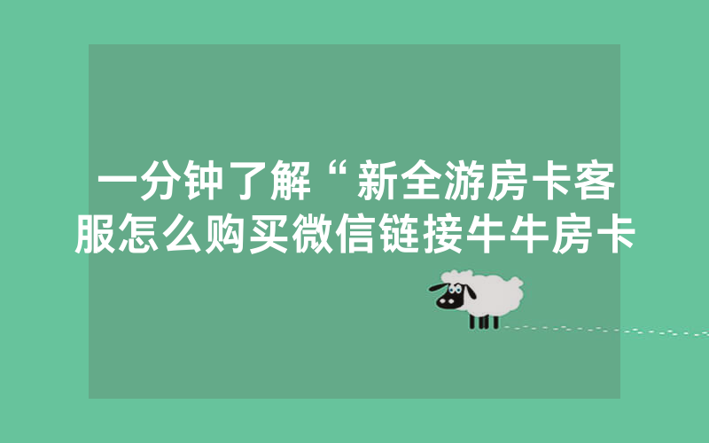 一分钟了解“新全游房卡客服怎么购买微信链接牛牛房卡