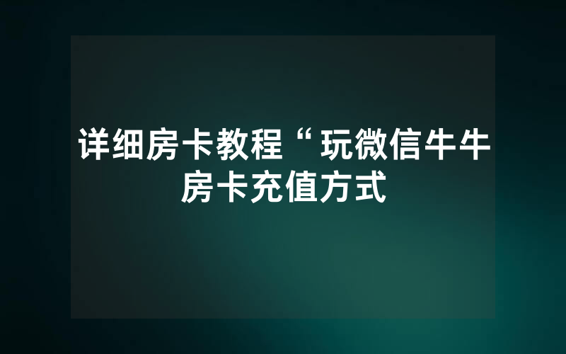 详细房卡教程“玩微信牛牛房卡充值方式