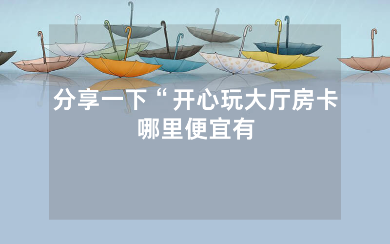 分享一下“开心玩大厅房卡哪里便宜有