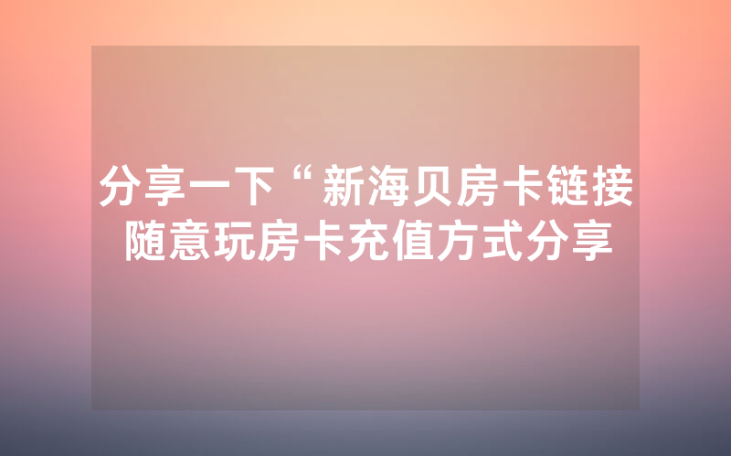 分享一下“新海贝房卡链接随意玩房卡充值方式分享