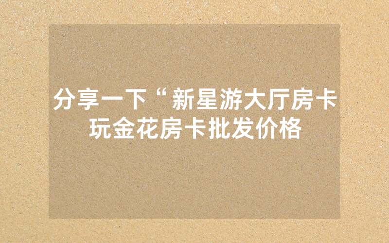 分享一下“新星游大厅房卡玩金花房卡批发价格