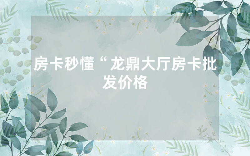 房卡秒懂“龙鼎大厅房卡批发价格