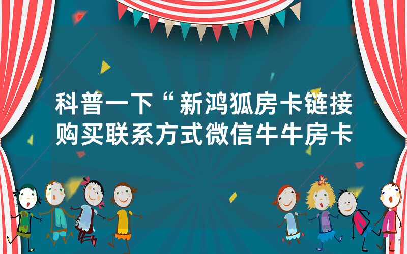科普一下“新鸿狐房卡链接购买联系方式微信牛牛房卡