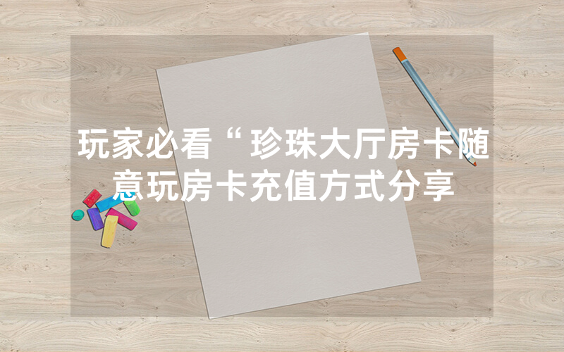 玩家必看“珍珠大厅房卡随意玩房卡充值方式分享