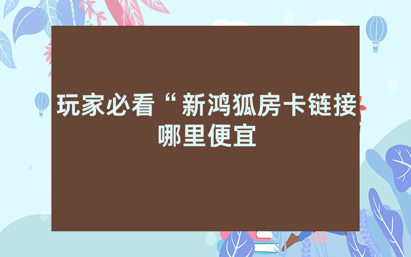 玩家必看“新鸿狐房卡链接哪里便宜