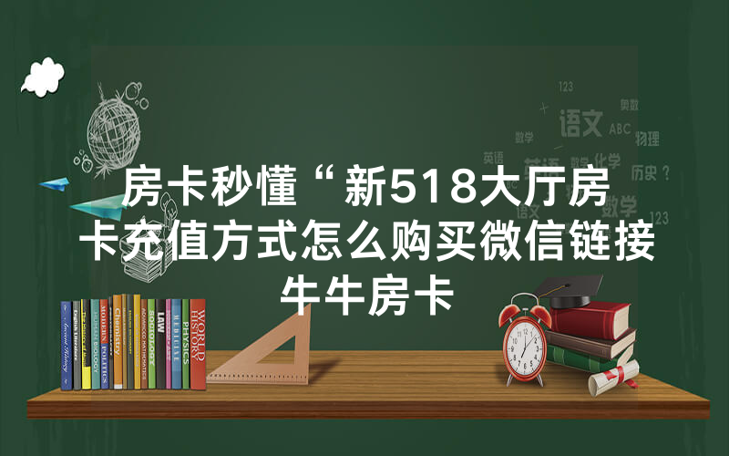 房卡秒懂“新518大厅房卡充值方式怎么购买微信链接牛牛房卡