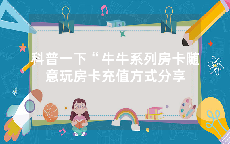 科普一下“牛牛系列房卡随意玩房卡充值方式分享