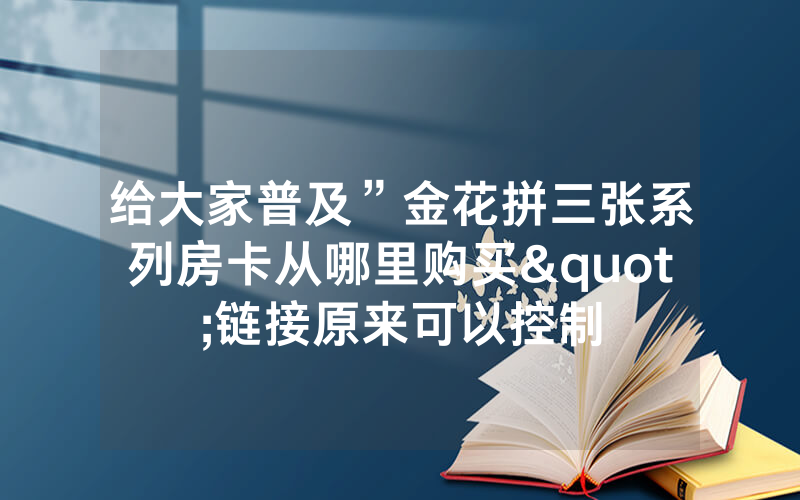 给大家普及”金花拼三张系列房卡从哪里购买"链接原来可以控制