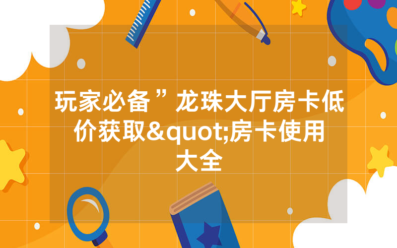 玩家必备”龙珠大厅房卡低价获取"房卡使用大全