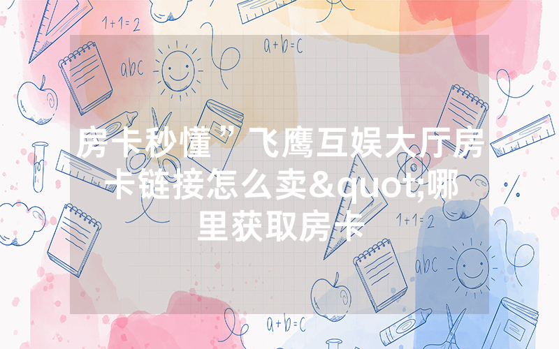房卡秒懂”飞鹰互娱大厅房卡链接怎么卖"哪里获取房卡