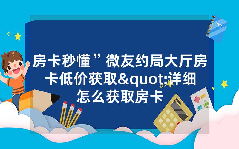 房卡秒懂”微友约局大厅房卡低价获取"详细怎么获取房卡