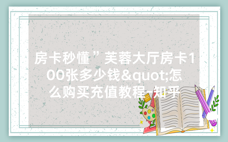 房卡秒懂”芙蓉大厅房卡100张多少钱"怎么购买充值教程-知乎