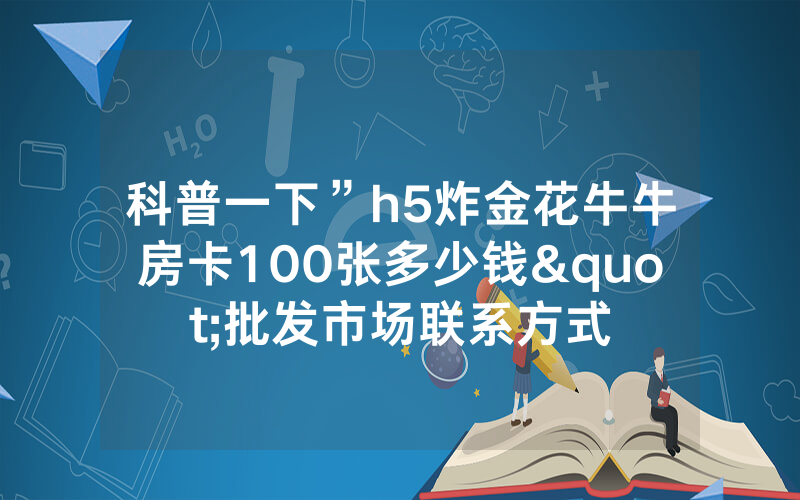 科普一下”h5炸金花牛牛房卡100张多少钱"批发市场联系方式