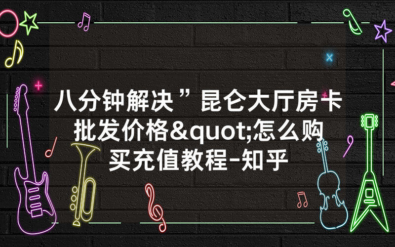八分钟解决”昆仑大厅房卡批发价格"怎么购买充值教程-知乎