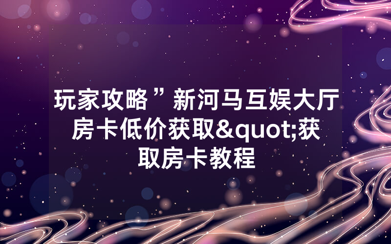 玩家攻略”新河马互娱大厅房卡低价获取"获取房卡教程