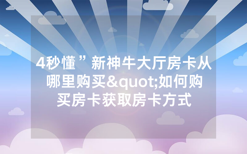 4秒懂”新神牛大厅房卡从哪里购买"如何购买房卡获取房卡方式