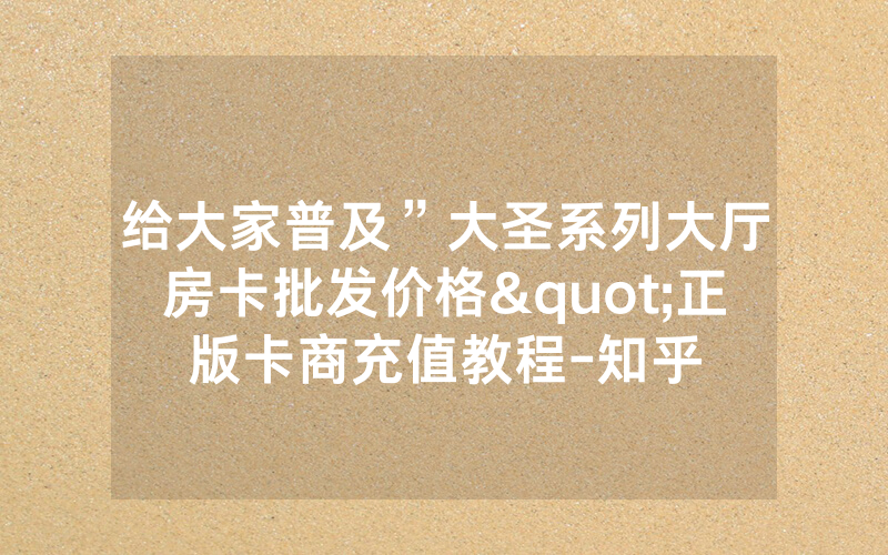 给大家普及”大圣系列大厅房卡批发价格"正版卡商充值教程-知乎
