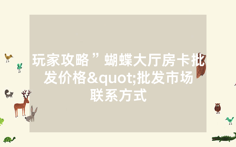 玩家攻略”蝴蝶大厅房卡批发价格"批发市场联系方式