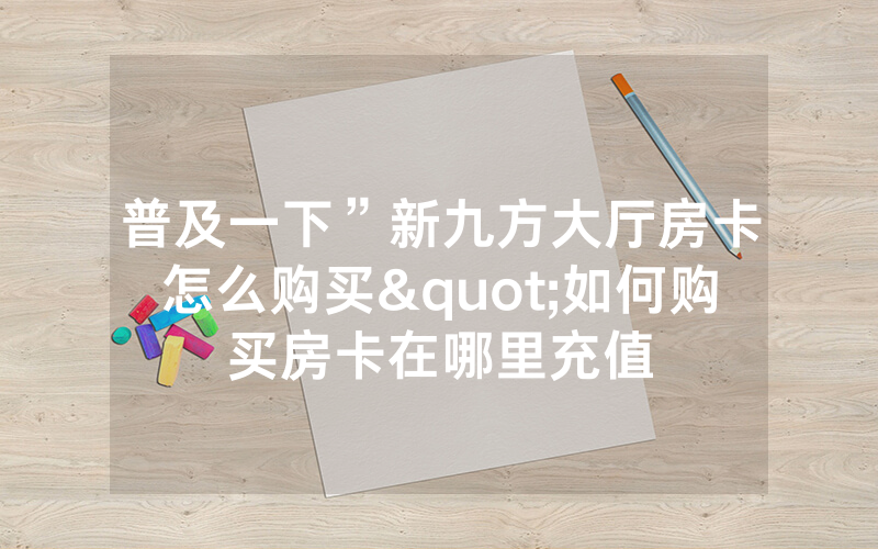 普及一下”新九方大厅房卡怎么购买"如何购买房卡在哪里充值