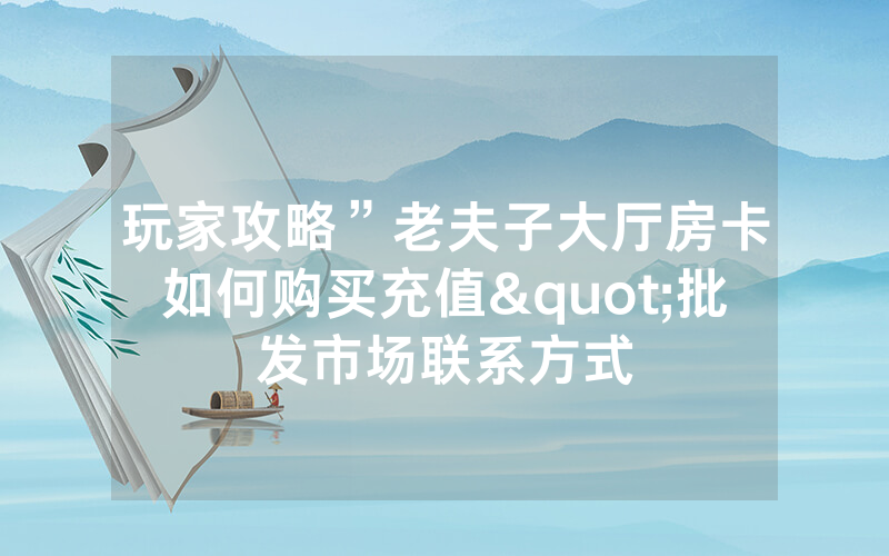玩家攻略”老夫子大厅房卡如何购买充值"批发市场联系方式