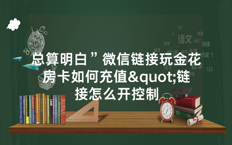 总算明白”微信链接玩金花房卡如何充值"链接怎么开控制