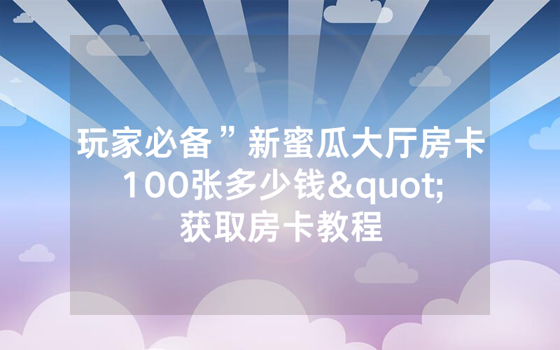 玩家必备”新蜜瓜大厅房卡100张多少钱"获取房卡教程